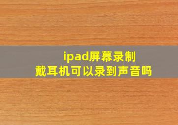 ipad屏幕录制 戴耳机可以录到声音吗